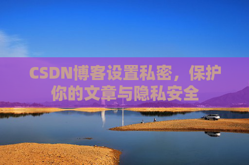CSDN博客设置私密,保护你的文章与隐私安全
