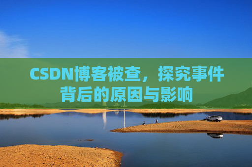 CSDN博客被查,探究事件背后的原因与影响